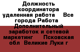 Должность координатора(удаленная работа) - Все города Работа » Дополнительный заработок и сетевой маркетинг   . Псковская обл.,Великие Луки г.